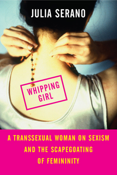 Whipping Girl. A Transsexual woman on sexism and the scapegoating of femininity. By Julia Serano.